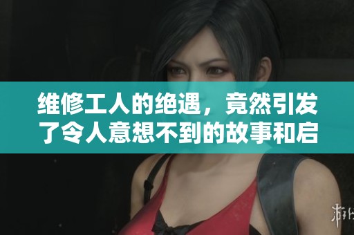维修工人的绝遇，竟然引发了令人意想不到的故事和启示