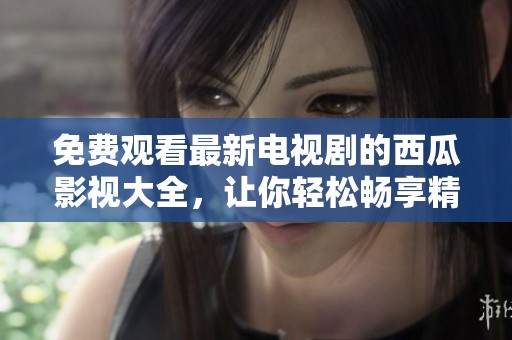 免费观看最新电视剧的西瓜影视大全，让你轻松畅享精彩内容