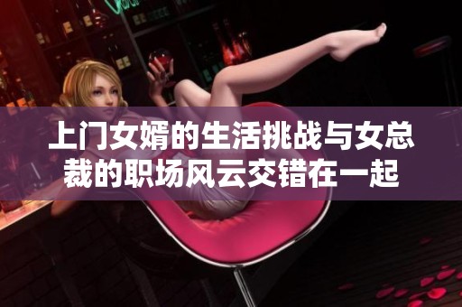 上门女婿的生活挑战与女总裁的职场风云交错在一起