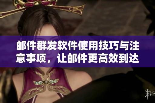 邮件群发软件使用技巧与注意事项，让邮件更高效到达目标用户
