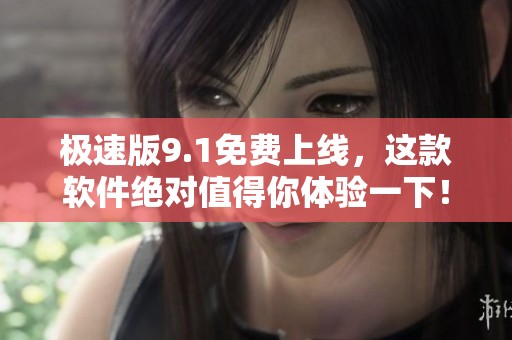 极速版9.1免费上线，这款软件绝对值得你体验一下！