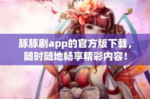 豚豚剧app的官方版下载，随时随地畅享精彩内容！