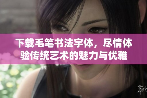 下载毛笔书法字体，尽情体验传统艺术的魅力与优雅