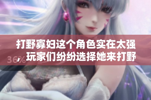 打野寡妇这个角色实在太强，玩家们纷纷选择她来打野。