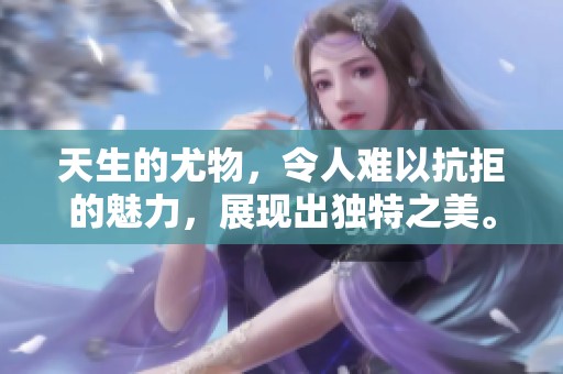 天生的尤物，令人难以抗拒的魅力，展现出独特之美。