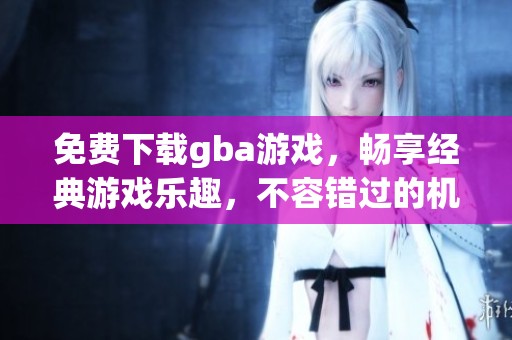 免费下载gba游戏，畅享经典游戏乐趣，不容错过的机会！
