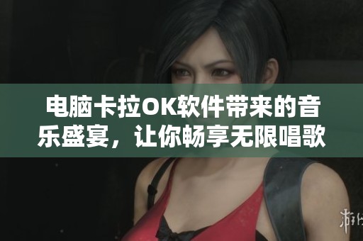 电脑卡拉OK软件带来的音乐盛宴，让你畅享无限唱歌乐趣