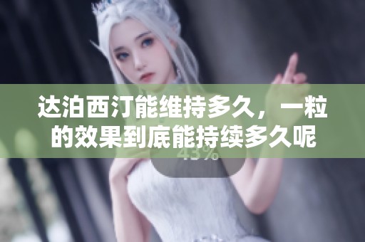 达泊西汀能维持多久，一粒的效果到底能持续多久呢