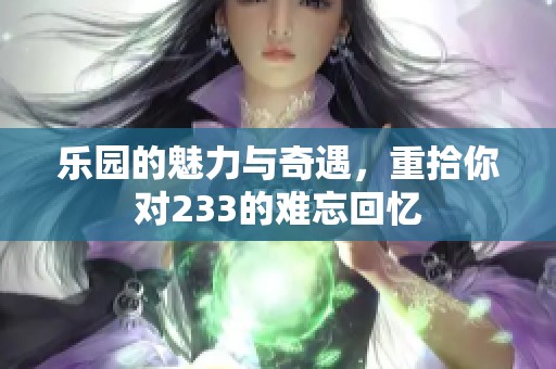 乐园的魅力与奇遇，重拾你对233的难忘回忆