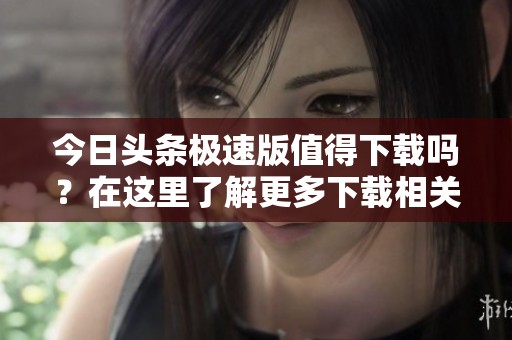 今日头条极速版值得下载吗？在这里了解更多下载相关信息！