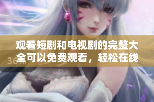 观看短剧和电视剧的完整大全可以免费观看，轻松在线观看乐趣无限！