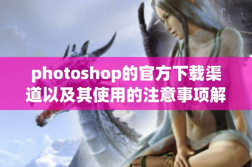 photoshop的官方下载渠道以及其使用的注意事项解析