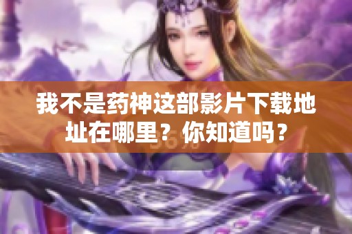 我不是药神这部影片下载地址在哪里？你知道吗？