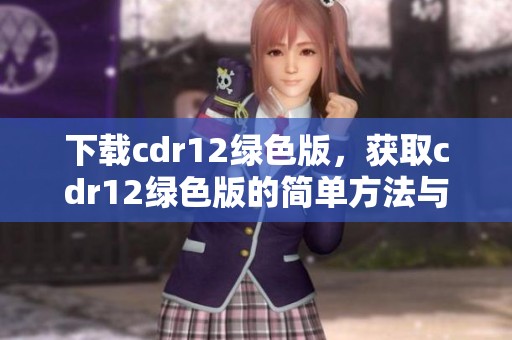 下载cdr12绿色版，获取cdr12绿色版的简单方法与步骤介绍
