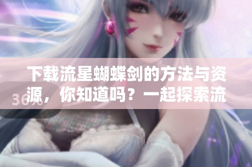 下载流星蝴蝶剑的方法与资源，你知道吗？一起探索流星蝴蝶剑的下载吧