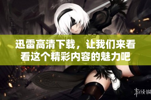 迅雷高清下载，让我们来看看这个精彩内容的魅力吧