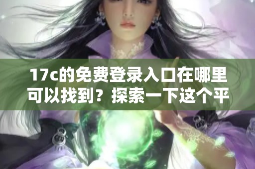 17c的免费登录入口在哪里可以找到？探索一下这个平台的使用方法。