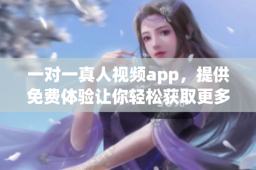 一对一真人视频app，提供免费体验让你轻松获取更多精彩互动内容