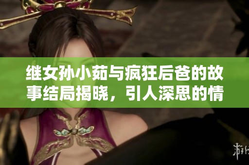 继女孙小茹与疯狂后爸的故事结局揭晓，引人深思的情感纠葛再现