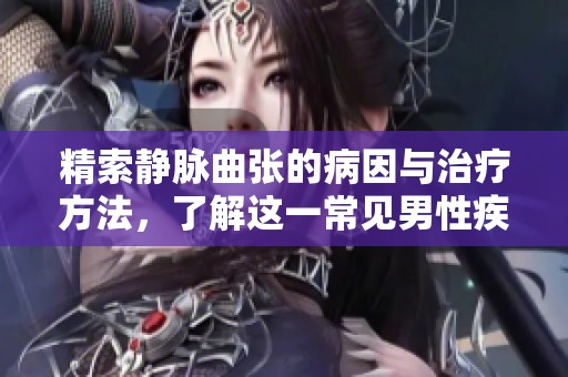 精索静脉曲张的病因与治疗方法，了解这一常见男性疾病的重要性
