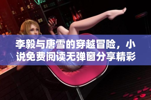 李毅与唐雪的穿越冒险，小说免费阅读无弹窗分享精彩内容