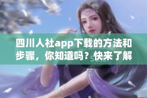 四川人社app下载的方法和步骤，你知道吗？快来了解一下四川人社的手机应用吧！