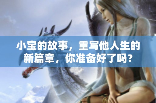 小宝的故事，重写他人生的新篇章，你准备好了吗？