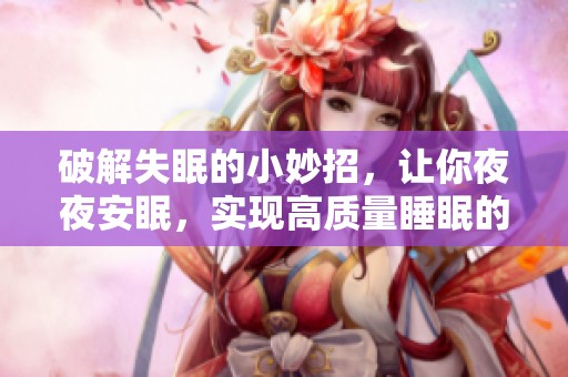 破解失眠的小妙招，让你**安眠，实现高质量睡眠的秘诀