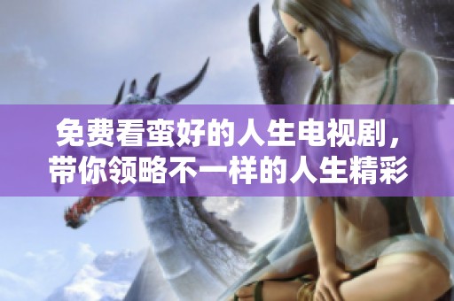 免费看蛮好的人生电视剧，带你领略不一样的人生精彩瞬间