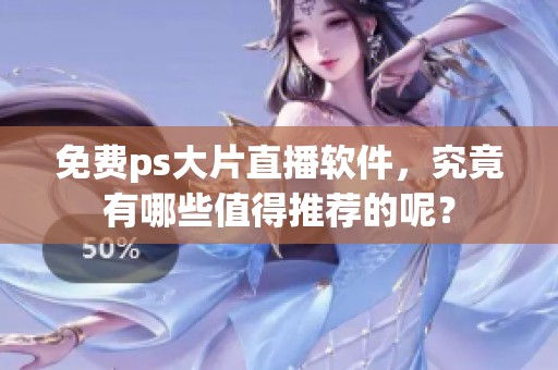 免费ps大片直播软件，究竟有哪些值得推荐的呢？