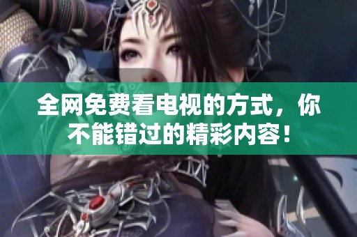 全网免费看电视的方式，你不能错过的精彩内容！