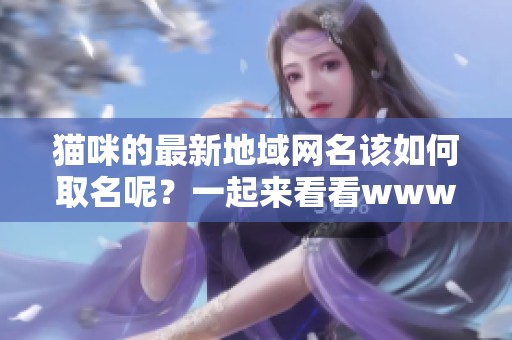 猫咪的最新地域网名该如何取名呢？一起来看看www的精彩创意吧！