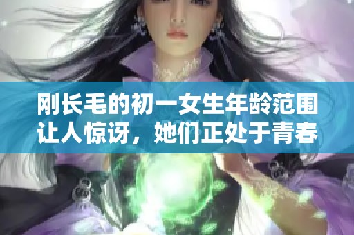 刚长毛的初一女生年龄范围让人惊讶，她们正处于青春期的特殊阶段