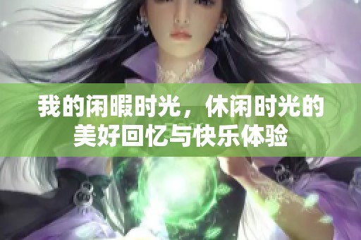 我的闲暇时光，休闲时光的美好回忆与快乐体验