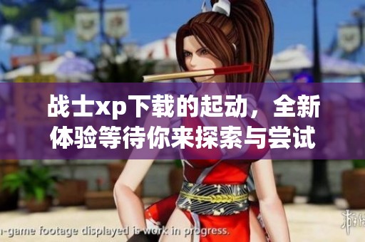 战士xp下载的起动，全新体验等待你来探索与尝试