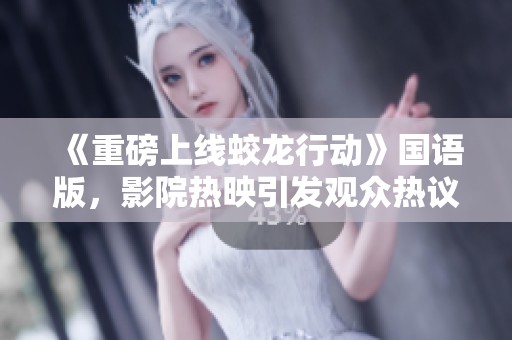 《重磅上线蛟龙行动》国语版，影院热映引发观众热议