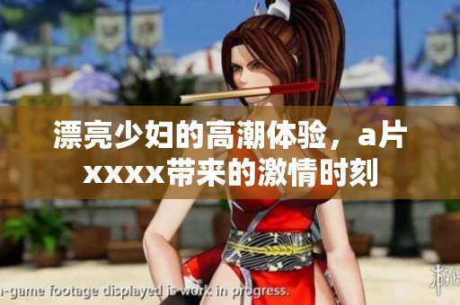 漂亮少妇的高潮体验，**xxxx带来的激情时刻