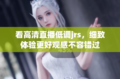看高清直播低调jrs，细致体验更好观感不容错过