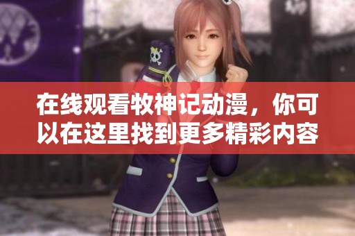 在线观看牧神记动漫，你可以在这里找到更多精彩内容！