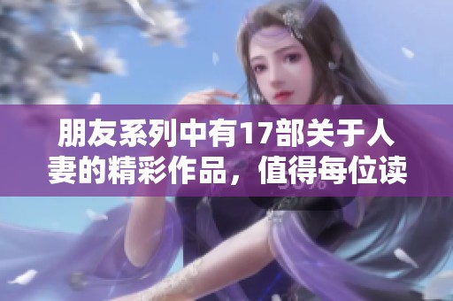 朋友系列中有17部关于人妻的精彩作品，值得每位读者细细品味与阅读。
