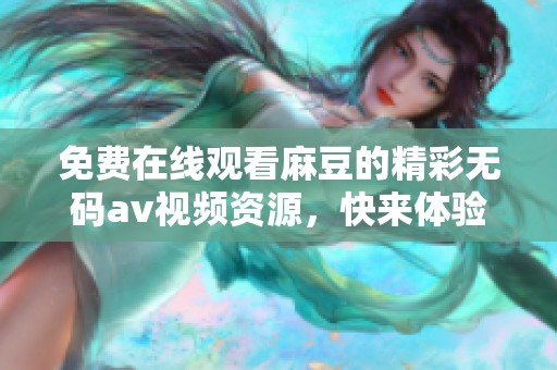 免费在线观看麻豆的精彩****视频资源，快来体验精彩内容吧