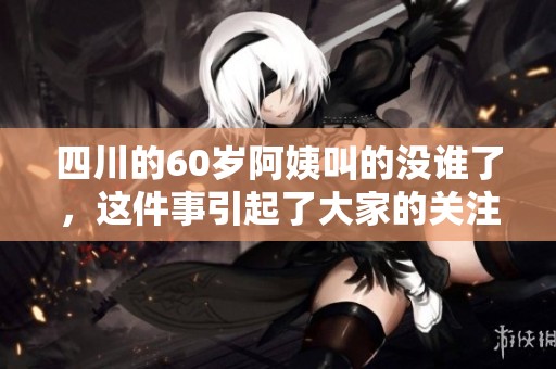 四川的60岁阿姨叫的没谁了，这件事引起了大家的关注