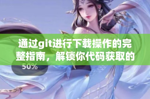 通过git进行下载操作的完整指南，解锁你代码获取的新方式
