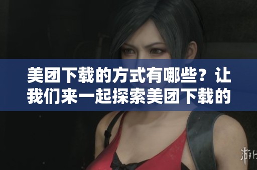美团下载的方式有哪些？让我们来一起探索美团下载的便捷之处。