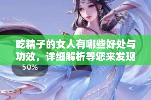 吃精子的女人有哪些好处与功效，详细解析等您来发现