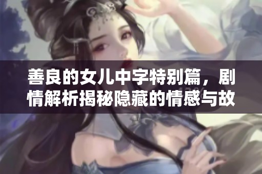 善良的女儿中字特别篇，剧情解析揭秘隐藏的情感与故事细节