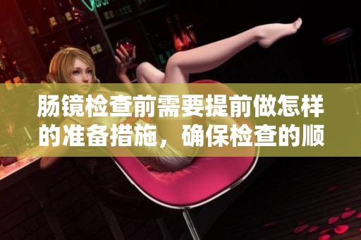 肠镜检查前需要提前做怎样的准备措施，确保检查的顺利进行呢