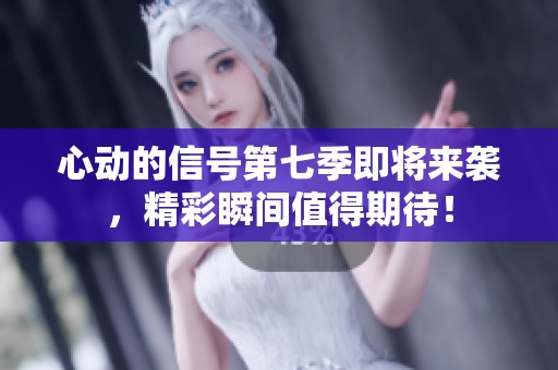 心动的信号第七季即将来袭，精彩瞬间值得期待！