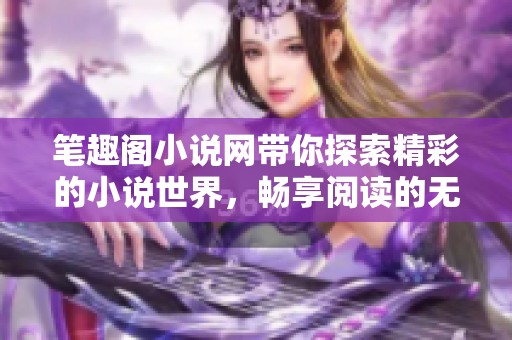 笔趣阁小说网带你探索精彩的小说世界，畅享阅读的无尽乐趣