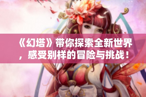 《幻塔》带你探索全新世界，感受别样的冒险与挑战！